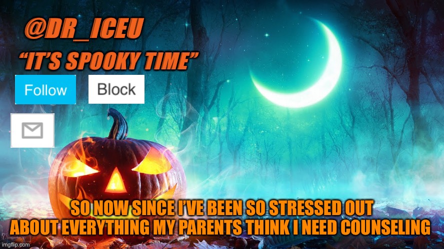 RIP for me on Monday | SO NOW SINCE I’VE BEEN SO STRESSED OUT ABOUT EVERYTHING MY PARENTS THINK I NEED COUNSELING | image tagged in dr_iceu spooky month template | made w/ Imgflip meme maker