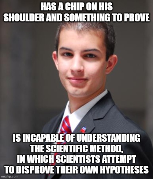When You're Too Science Illiterate To Even Know That You're Science Illiterate | HAS A CHIP ON HIS SHOULDER AND SOMETHING TO PROVE; IS INCAPABLE OF UNDERSTANDING THE SCIENTIFIC METHOD, IN WHICH SCIENTISTS ATTEMPT TO DISPROVE THEIR OWN HYPOTHESES | image tagged in college conservative,science,yeah science bitch,conservative logic,prove me wrong,illiterati | made w/ Imgflip meme maker