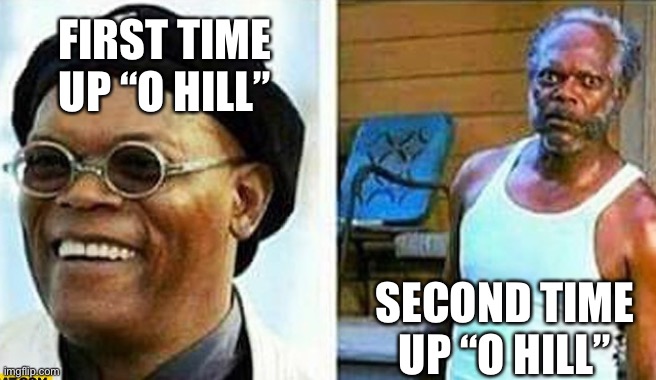 O Hill | FIRST TIME UP “O HILL”; SECOND TIME UP “O HILL” | image tagged in samuel l jackson before and after | made w/ Imgflip meme maker