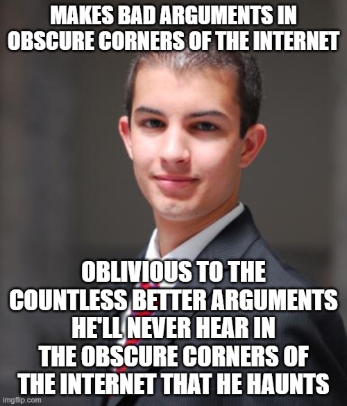 When You're Too Lazy To Browse The Marketplace Of Ideas Before Making A Fool Of Yourself Trying To Contribute To It | MAKES BAD ARGUMENTS IN OBSCURE CORNERS OF THE INTERNET; OBLIVIOUS TO THE COUNTLESS BETTER ARGUMENTS HE'LL NEVER HEAR IN THE OBSCURE CORNERS OF THE INTERNET THAT HE HAUNTS | image tagged in college conservative,conservative logic,edgelord,contrarian,reading,thinking | made w/ Imgflip meme maker