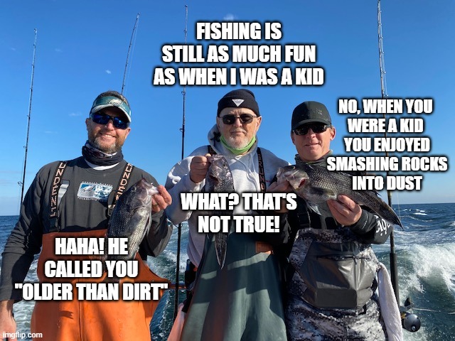 Another way to make fun of old people. I heard this first from a high school kid. | FISHING IS STILL AS MUCH FUN AS WHEN I WAS A KID; NO, WHEN YOU 
WERE A KID 
YOU ENJOYED
 SMASHING ROCKS 
INTO DUST; WHAT? THAT'S NOT TRUE! HAHA! HE CALLED YOU "OLDER THAN DIRT" | image tagged in old people,not so smart,good fun,neuroplasticity wanes over time,true dat,i resemble that remark | made w/ Imgflip meme maker