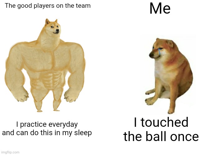 Buff Doge vs. Cheems | Me; The good players on the team; I practice everyday and can do this in my sleep; I touched the ball once | image tagged in memes,buff doge vs cheems | made w/ Imgflip meme maker