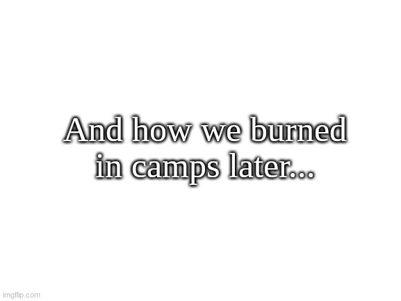 Resist. | And how we burned in camps later... | image tagged in blank white template | made w/ Imgflip meme maker