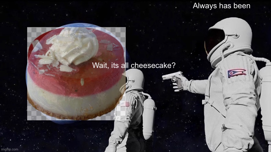 Wait, its all cheesecake? |  Always has been; Wait, its all cheesecake? | image tagged in memes,always has been | made w/ Imgflip meme maker