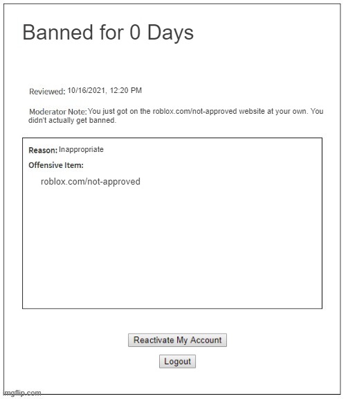 fanmade | Banned for 0 Days; 10/16/2021, 12:20 PM; You just got on the roblox.com/not-approved website at your own. You; didn't actually get banned. Inappropriate; roblox.com/not-approved | image tagged in moderation system | made w/ Imgflip meme maker