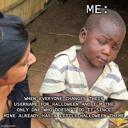 Bwah | ME:; WHEN EVERYONE CHANGES THEIR USERNAME FOR HALLOWEEN AND I'M THE ONLY ONE WHO DOESN'T DO IT SINCE MINE ALREADY HAS A LITTLE HALLOWEEN THEME | image tagged in memes,third world skeptical kid | made w/ Imgflip meme maker