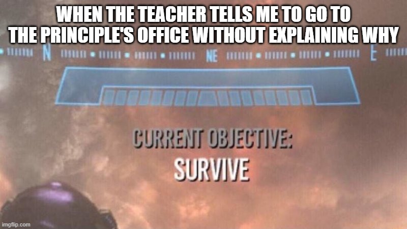 Survive | WHEN THE TEACHER TELLS ME TO GO TO THE PRINCIPLE'S OFFICE WITHOUT EXPLAINING WHY | image tagged in current objective survive | made w/ Imgflip meme maker