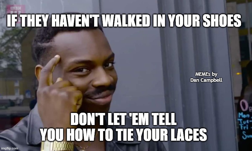 Eddie Murphy thinking | IF THEY HAVEN'T WALKED IN YOUR SHOES; MEMEs by Dan Campbell; DON'T LET 'EM TELL YOU HOW TO TIE YOUR LACES | image tagged in eddie murphy thinking | made w/ Imgflip meme maker