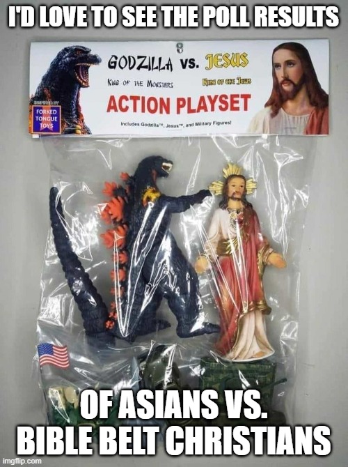 Godzilla vs. Jesus |  I'D LOVE TO SEE THE POLL RESULTS; OF ASIANS VS. BIBLE BELT CHRISTIANS | image tagged in toys,culture,asian,americans | made w/ Imgflip meme maker