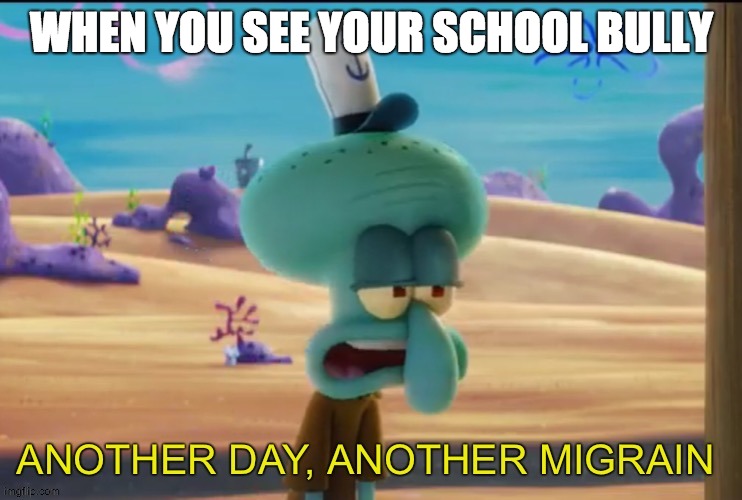 Another day another migrain | WHEN YOU SEE YOUR SCHOOL BULLY | image tagged in another day another migrain,school | made w/ Imgflip meme maker