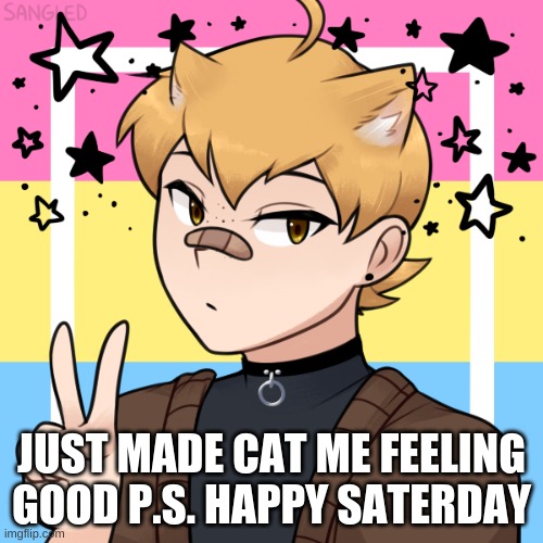 JUST MADE CAT ME FEELING GOOD P.S. HAPPY SATERDAY | image tagged in fun | made w/ Imgflip meme maker