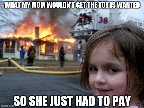 I wanted a Barbie |  WHAT MY MOM WOULDN'T GET THE TOY IS WANTED; SO SHE JUST HAD TO PAY | image tagged in memes,disaster girl | made w/ Imgflip meme maker