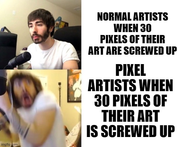 nothing more horrifying |  NORMAL ARTISTS WHEN 30 PIXELS OF THEIR ART ARE SCREWED UP; PIXEL ARTISTS WHEN 30 PIXELS OF THEIR ART IS SCREWED UP | image tagged in penguinz0,art,pixel-art | made w/ Imgflip meme maker