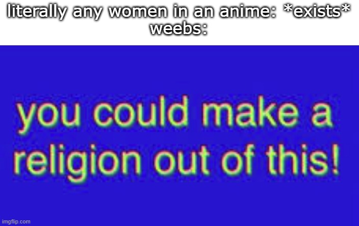y  o u   c o u l d m a k e a r e l i g i o n o u t o f t h i s | literally any women in an anime: *exists*
weebs: | image tagged in you could make a religion out of this | made w/ Imgflip meme maker