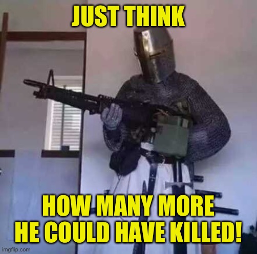 Crusader knight with M60 Machine Gun | JUST THINK HOW MANY MORE HE COULD HAVE KILLED! | image tagged in crusader knight with m60 machine gun | made w/ Imgflip meme maker