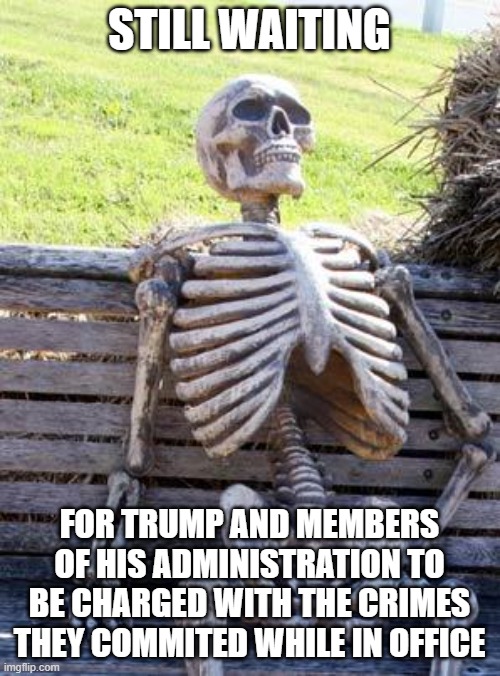Waiting Skeleton Meme | STILL WAITING FOR TRUMP AND MEMBERS OF HIS ADMINISTRATION TO BE CHARGED WITH THE CRIMES THEY COMMITED WHILE IN OFFICE | image tagged in memes,waiting skeleton | made w/ Imgflip meme maker