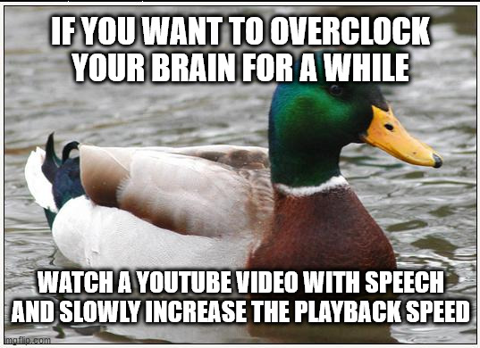 Seriously, try it! | IF YOU WANT TO OVERCLOCK YOUR BRAIN FOR A WHILE; WATCH A YOUTUBE VIDEO WITH SPEECH AND SLOWLY INCREASE THE PLAYBACK SPEED | image tagged in memes,actual advice mallard | made w/ Imgflip meme maker