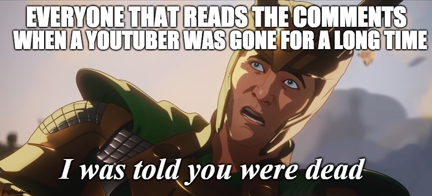 I was told you were dead |  WHEN A YOUTUBER WAS GONE FOR A LONG TIME; EVERYONE THAT READS THE COMMENTS | image tagged in i was told you were dead | made w/ Imgflip meme maker