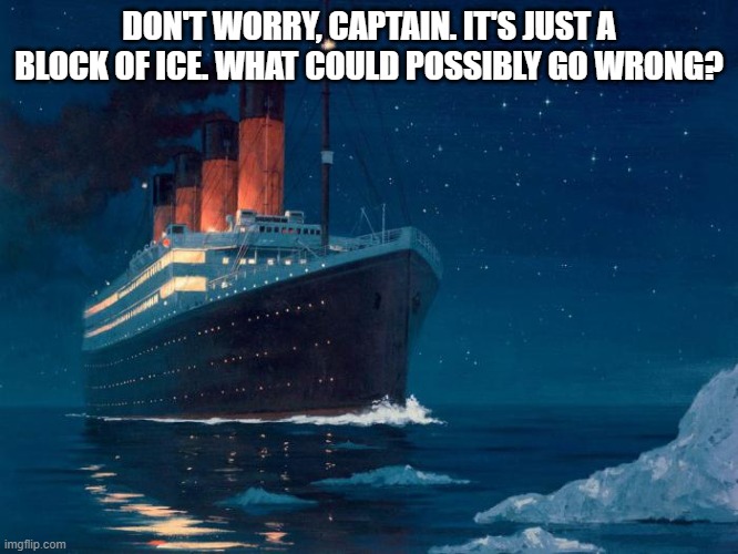 DON'T WORRY, CAPTAIN. IT'S JUST A BLOCK OF ICE. WHAT COULD POSSIBLY GO WRONG? | made w/ Imgflip meme maker