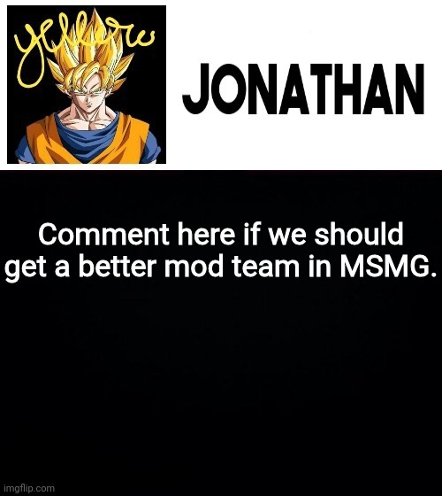 Comment here if we should get a better mod team in MSMG. | image tagged in jonathan's yellow template | made w/ Imgflip meme maker