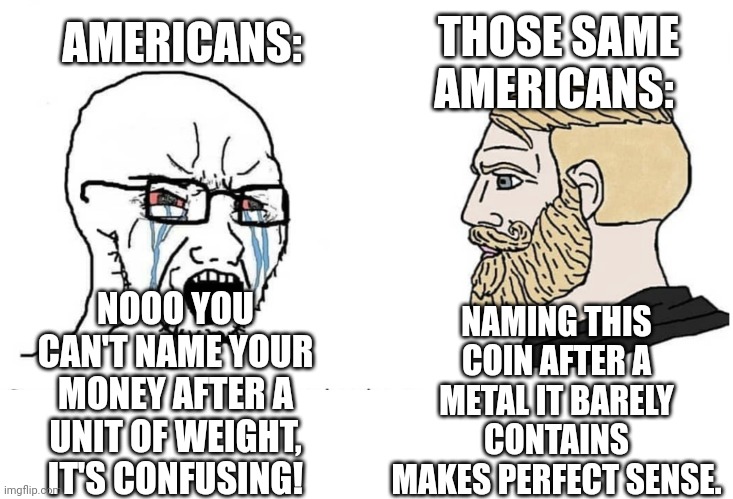 American nickel go BRRR... | AMERICANS:; THOSE SAME AMERICANS:; NOOO YOU CAN'T NAME YOUR MONEY AFTER A UNIT OF WEIGHT, IT'S CONFUSING! NAMING THIS COIN AFTER A METAL IT BARELY CONTAINS MAKES PERFECT SENSE. | image tagged in soyboy vs yes chad | made w/ Imgflip meme maker