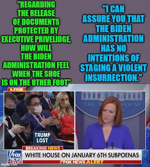 GO JEN GO!!!  Justice for the Trump Insurrection!!!! | "REGARDING THE RELEASE OF DOCUMENTS PROTECTED BY EXECUTIVE PRIVELIDGE, HOW WILL THE BIDEN ADMINISTRATION FEEL WHEN THE SHOE IS ON THE OTHER FOOT"; "I CAN ASSURE YOU THAT THE BIDEN ADMINISTRATION HAS NO INTENTIONS OF STAGING A VIOLENT INSURRECTION." | image tagged in fox news,jen psaki,trump lost | made w/ Imgflip meme maker