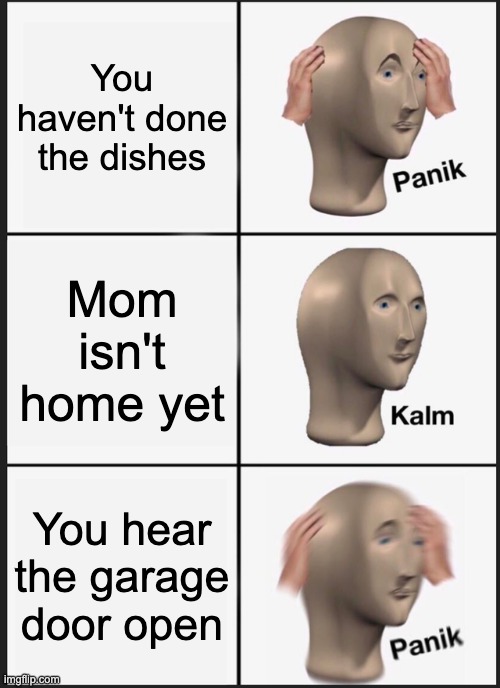 Oh no | You haven't done the dishes; Mom isn't home yet; You hear the garage door open | image tagged in memes,panik kalm panik,oh no,your mom,funny memes,funny | made w/ Imgflip meme maker