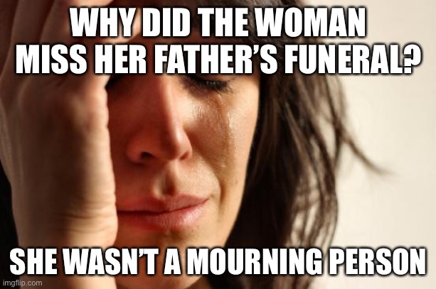 oof | WHY DID THE WOMAN MISS HER FATHER’S FUNERAL? SHE WASN’T A MOURNING PERSON | image tagged in first world problems,funeral,dark humor,morning,mourning,eyeroll | made w/ Imgflip meme maker