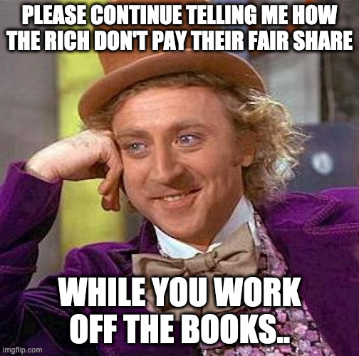 Creepy Condescending Wonka Meme | PLEASE CONTINUE TELLING ME HOW THE RICH DON'T PAY THEIR FAIR SHARE; WHILE YOU WORK OFF THE BOOKS.. | image tagged in memes,creepy condescending wonka | made w/ Imgflip meme maker