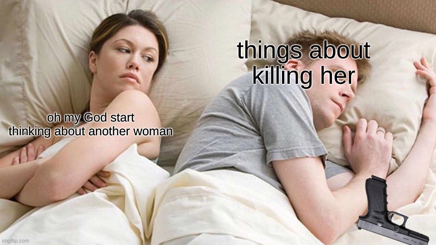 fun | things about killing her; oh my God start thinking about another woman | image tagged in memes,i bet he's thinking about other women | made w/ Imgflip meme maker