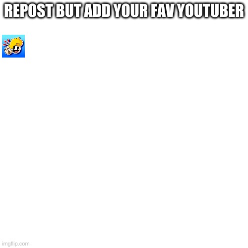 Repost please | REPOST BUT ADD YOUR FAV YOUTUBER | image tagged in memes,blank transparent square,repost | made w/ Imgflip meme maker