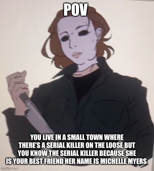 POV; YOU LIVE IN A SMALL TOWN WHERE THERE’S A SERIAL KILLER ON THE LOOSE BUT YOU KNOW THE SERIAL KILLER BECAUSE SHE IS YOUR BEST FRIEND HER NAME IS MICHELLE MYERS | made w/ Imgflip meme maker