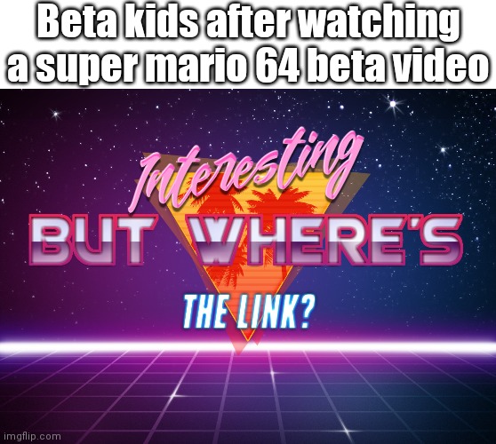 Beta kids after watching a super mario 64 beta video | image tagged in blank white template,interesting but where's the link | made w/ Imgflip meme maker