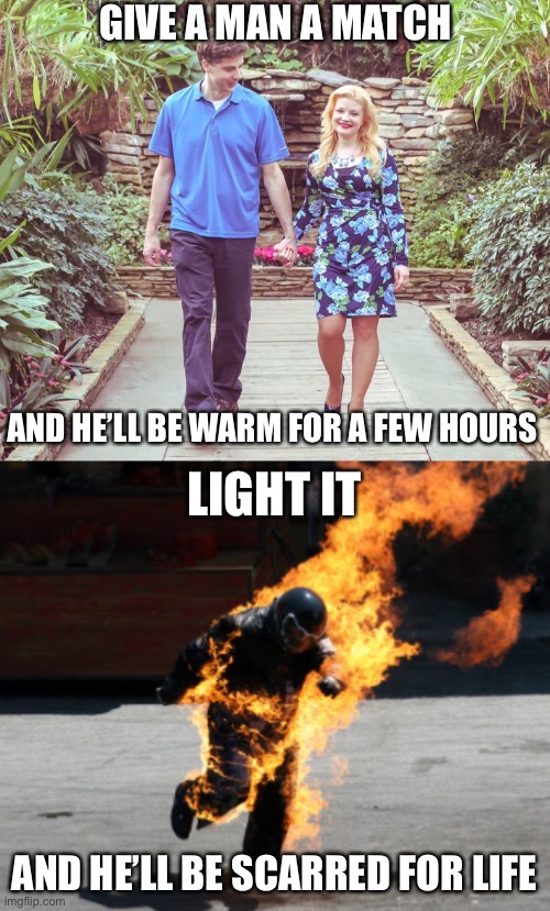 oh no- | GIVE A MAN A MATCH; AND HE’LL BE WARM FOR A FEW HOURS; LIGHT IT; AND HE’LL BE SCARRED FOR LIFE | image tagged in man and woman walking and holding hands,funny,dark humor,wtf,oh no,soulmates | made w/ Imgflip meme maker