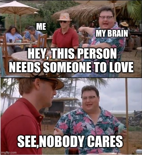 See Nobody Cares | ME; MY BRAIN; HEY, THIS PERSON NEEDS SOMEONE TO LOVE; SEE,NOBODY CARES | image tagged in memes,see nobody cares | made w/ Imgflip meme maker