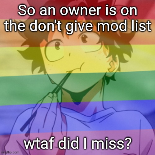 And what's with the don't bring up genders rule? | So an owner is on the don't give mod list; wtaf did I miss? | image tagged in gay png 2 | made w/ Imgflip meme maker