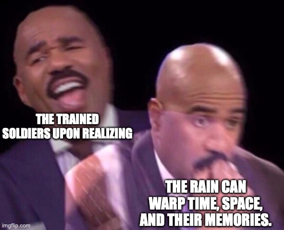 Steve Harvey Laughing Serious | THE TRAINED SOLDIERS UPON REALIZING THE RAIN CAN WARP TIME, SPACE, AND THEIR MEMORIES. | image tagged in steve harvey laughing serious | made w/ Imgflip meme maker