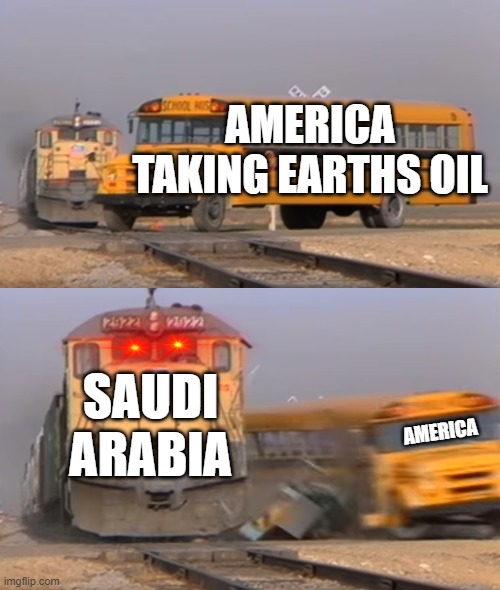 Saudi Arabias oil (Redone) | AMERICA TAKING EARTHS OIL; SAUDI ARABIA; AMERICA | image tagged in a train hitting a school bus | made w/ Imgflip meme maker