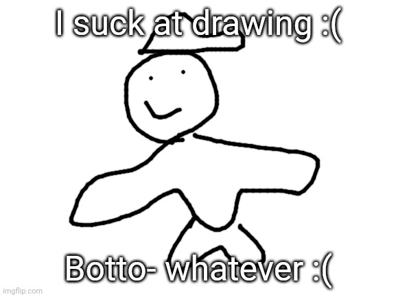 Blank White Template | I suck at drawing :(; Botto- whatever :( | image tagged in blank white template | made w/ Imgflip meme maker