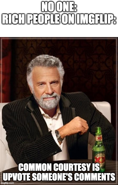 no one cares | NO ONE:
RICH PEOPLE ON IMGFLIP:; COMMON COURTESY IS UPVOTE SOMEONE'S COMMENTS | image tagged in memes,the most interesting man in the world | made w/ Imgflip meme maker