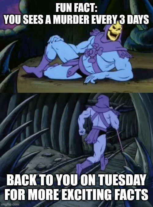 Disturbing Facts Skeletor | FUN FACT:
YOU SEES A MURDER EVERY 3 DAYS; BACK TO YOU ON TUESDAY FOR MORE EXCITING FACTS | image tagged in disturbing facts skeletor | made w/ Imgflip meme maker