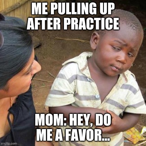 Third World Skeptical Kid | ME PULLING UP AFTER PRACTICE; MOM: HEY, DO ME A FAVOR... | image tagged in memes,third world skeptical kid | made w/ Imgflip meme maker