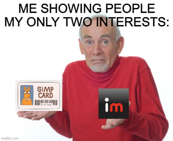 all i do is simp and look at memes | ME SHOWING PEOPLE MY ONLY TWO INTERESTS: | image tagged in guess i'll die | made w/ Imgflip meme maker
