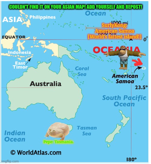 Add yourself. American Samoa is taken! Don't even think about it Dickie! | COULDN'T FIND IT ON YOUR ASIAN MAP! ADD YOURSELF AND REPOST! SurlyKong: American Samoa
[World's fattest island!]; Pepe: Tasmania. | image tagged in american,samoa,best,island,its fat ass hawaii | made w/ Imgflip meme maker