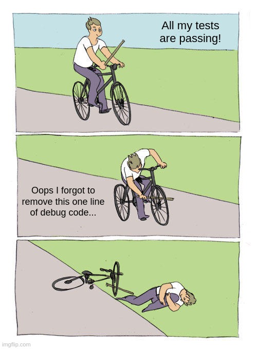 One line of debug code | All my tests are passing! Oops I forgot to
remove this one line
of debug code... | image tagged in memes,bike fall | made w/ Imgflip meme maker