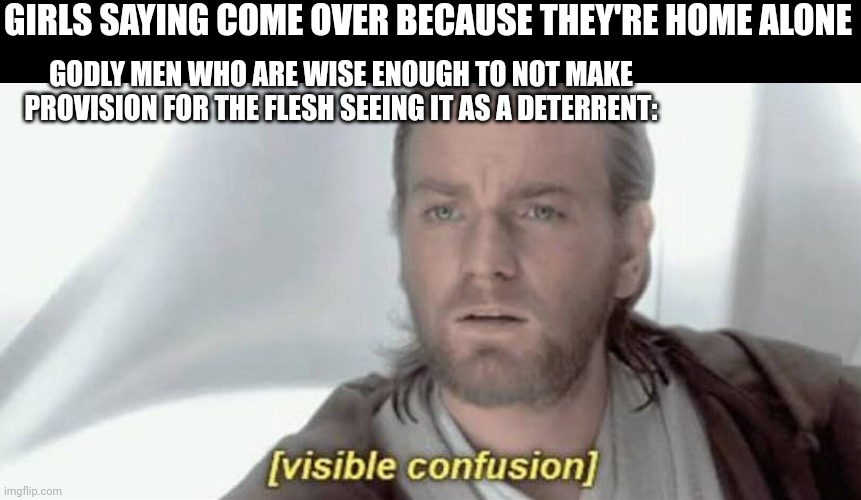 Don't make provision for the flesh | GIRLS SAYING COME OVER BECAUSE THEY'RE HOME ALONE; GODLY MEN WHO ARE WISE ENOUGH TO NOT MAKE PROVISION FOR THE FLESH SEEING IT AS A DETERRENT: | image tagged in visible confusion,purity | made w/ Imgflip meme maker