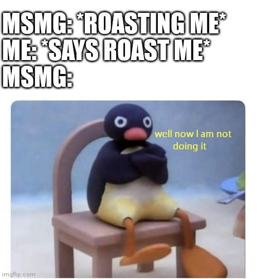 MSMG: *ROASTING ME*
ME: *SAYS ROAST ME*
MSMG: | image tagged in well now i am not doing it | made w/ Imgflip meme maker