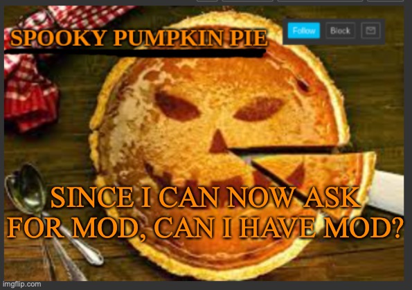 spooky pumpkin pie | SINCE I CAN NOW ASK FOR MOD, CAN I HAVE MOD? | image tagged in spooky pumpkin pie | made w/ Imgflip meme maker