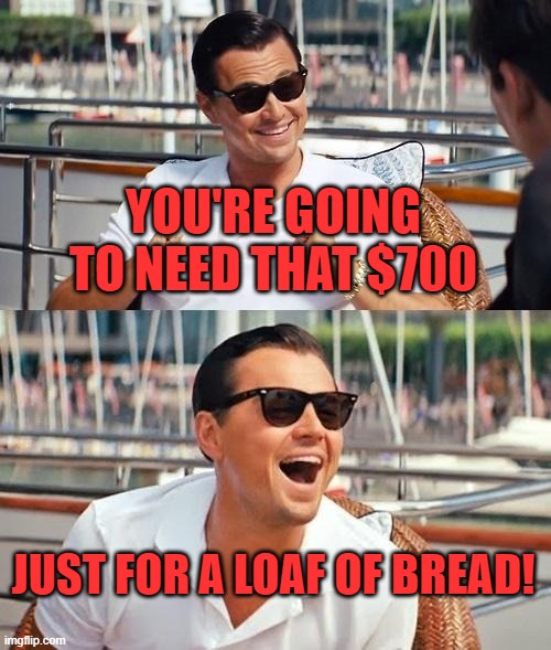 Leonardo Dicaprio Wolf Of Wall Street Meme | YOU'RE GOING TO NEED THAT $700 JUST FOR A LOAF OF BREAD! | image tagged in memes,leonardo dicaprio wolf of wall street | made w/ Imgflip meme maker