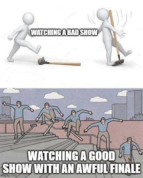 Jump on Rake | WATCHING A BAD SHOW; WATCHING A GOOD SHOW WITH AN AWFUL FINALE | image tagged in jump on rake | made w/ Imgflip meme maker